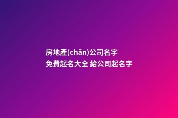 房地產(chǎn)公司名字免費起名大全 給公司起名字